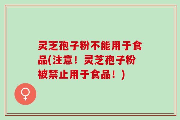 灵芝孢子粉不能用于食品(注意！灵芝孢子粉被禁止用于食品！)