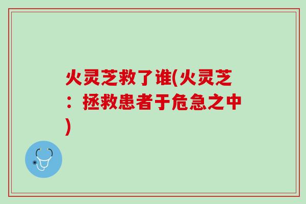 火灵芝救了谁(火灵芝:拯救患者于危急之中) 火灵芝救了谁(火灵芝:拯救患者于危急之中)