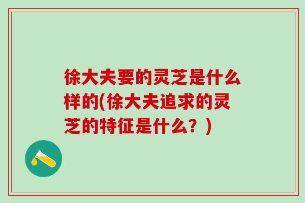 徐大夫要的灵芝是什么样的(徐大夫追求的灵芝的特征是什么？)