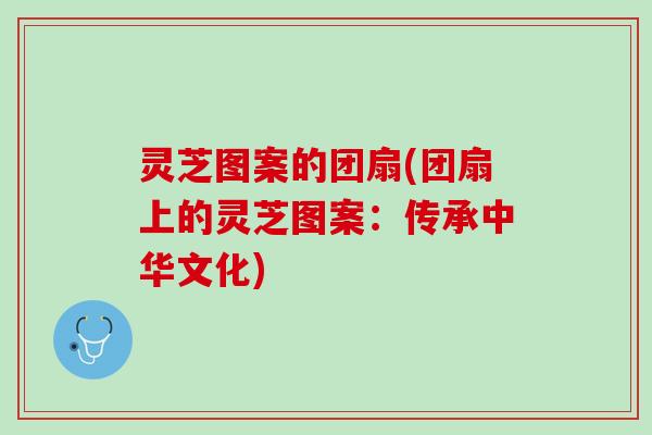 灵芝图案的团扇(团扇上的灵芝图案：传承中华文化)