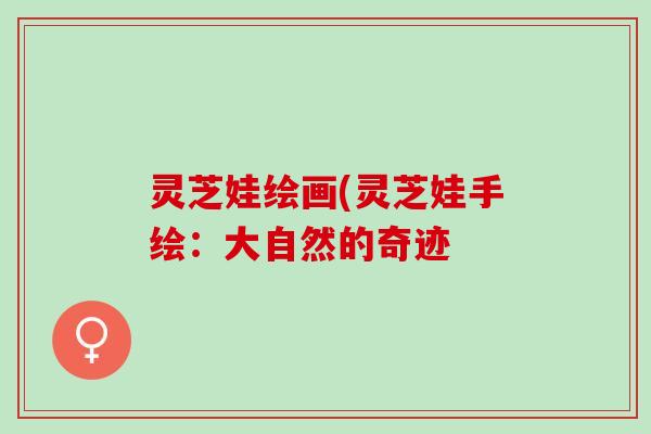 灵芝娃绘画(灵芝娃手绘：大自然的奇迹