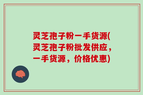灵芝孢子粉一手货源(灵芝孢子粉批发供应，一手货源，价格优惠)