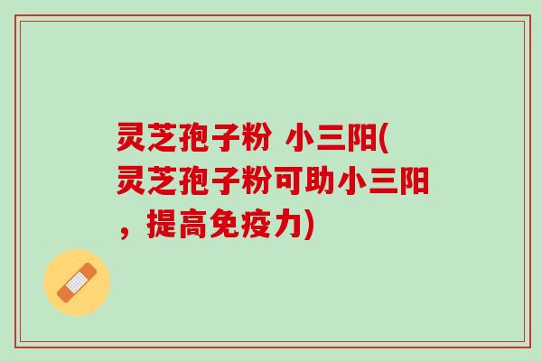 灵芝孢子粉 小三阳(灵芝孢子粉可助小三阳，提高免疫力)