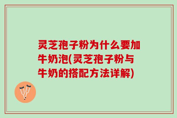 灵芝孢子粉为什么要加牛奶泡(灵芝孢子粉与牛奶的搭配方法详解)
