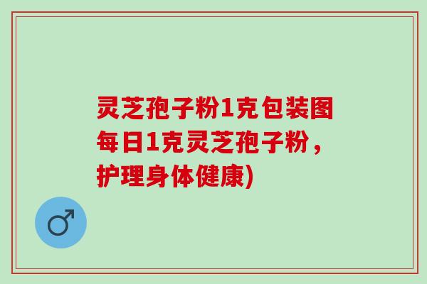 灵芝孢子粉1克包装图每日1克灵芝孢子粉,护理身体健康) 灵芝孢子粉1克包装图每日1克灵芝孢子粉,护理身体健康)