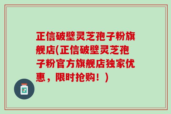 正信破壁灵芝孢子粉旗舰店(正信破壁灵芝孢子粉官方旗舰店独家优惠，限时抢购！)