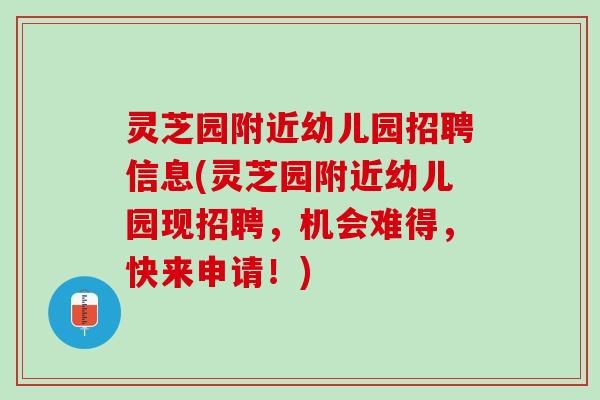 灵芝园附近幼儿园招聘信息(灵芝园附近幼儿园现招聘，机会难得，快来申请！)