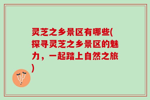 灵芝之乡景区有哪些(探寻灵芝之乡景区的魅力,一起踏上自然之旅) 灵芝之乡景区有哪些(探寻灵芝之乡景区的魅力,一起踏上自然之旅)