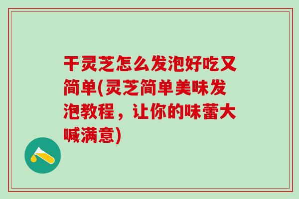 干灵芝怎么发泡好吃又简单(灵芝简单美味发泡教程，让你的味蕾大喊满意)