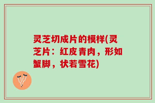 灵芝切成片的模样(灵芝片：红皮青肉，形如蟹脚，状若雪花)