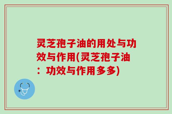 灵芝孢子油的用处与功效与作用(灵芝孢子油:功效与作用多多) 灵芝孢子油的用处与功效与作用(灵芝孢子油:功效与作用多多)