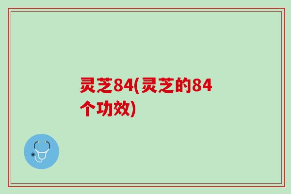 灵芝84(灵芝的84个功效)
