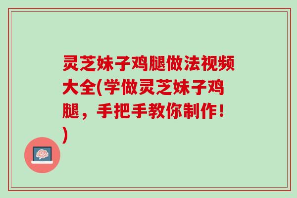 灵芝妹子鸡腿做法视频大全(学做灵芝妹子鸡腿，手把手教你制作！)