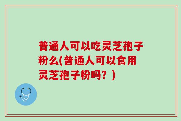 普通人可以吃灵芝孢子粉么(普通人可以食用灵芝孢子粉吗?) 普通人可以吃灵芝孢子粉么(普通人可以食用灵芝孢子粉吗?)