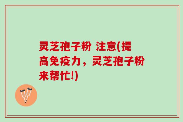 灵芝孢子粉 注意(提高免疫力，灵芝孢子粉来帮忙!)