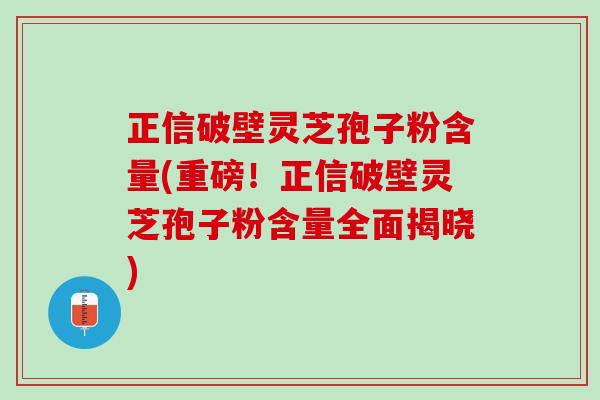 正信破壁灵芝孢子粉含量(重磅！正信破壁灵芝孢子粉含量全面揭晓)