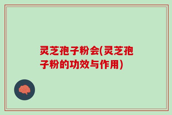 灵芝孢子粉会(灵芝孢子粉的功效与作用)