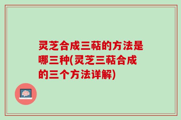灵芝合成三萜的方法是哪三种(灵芝三萜合成的三个方法详解)