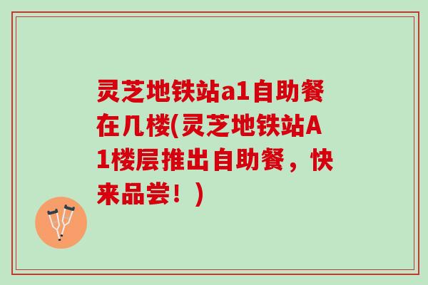灵芝地铁站a1自助餐在几楼(灵芝地铁站A1楼层推出自助餐，快来品尝！)