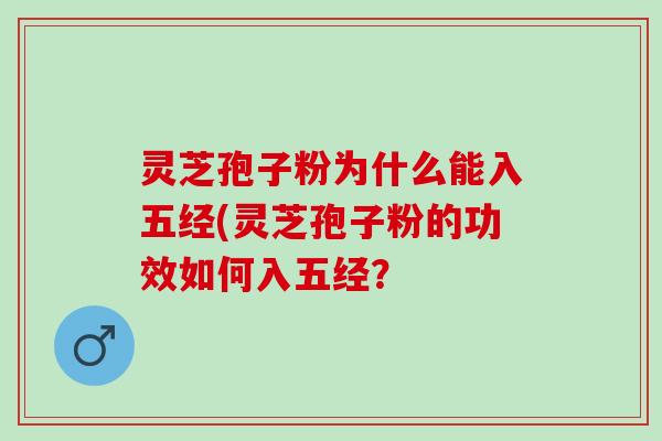 灵芝孢子粉为什么能入五经(灵芝孢子粉的功效如何入五经? 灵芝孢子粉为什么能入五经(灵芝孢子粉的功效如何入五经?