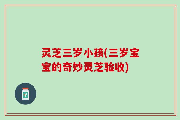 灵芝三岁小孩(三岁宝宝的奇妙灵芝验收)