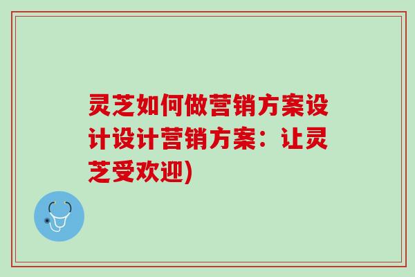 灵芝如何做营销方案设计设计营销方案：让灵芝受欢迎)
