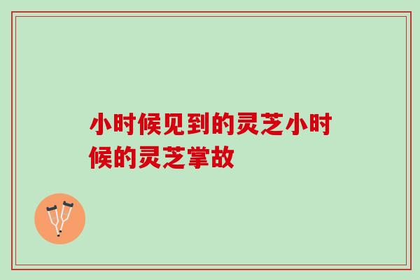 小时候见到的灵芝小时候的灵芝掌故 小时候见到的灵芝小时候的灵芝掌故