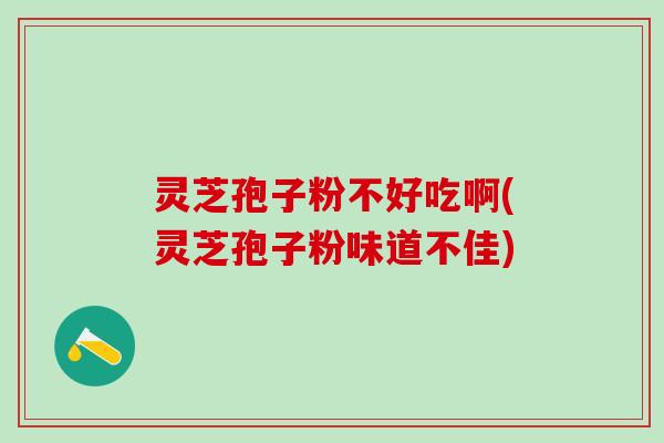 灵芝孢子粉不好吃啊(灵芝孢子粉味道不佳)