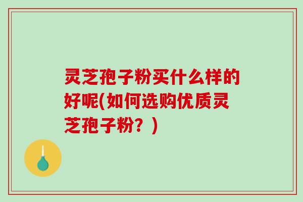 灵芝孢子粉买什么样的好呢(如何选购优质灵芝孢子粉？)