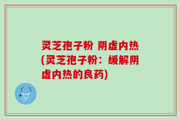 灵芝孢子粉 阴虚内热(灵芝孢子粉:缓解阴虚内热的良药) 灵芝孢子粉 阴虚内热(灵芝孢子粉:缓解阴虚内热的良药)