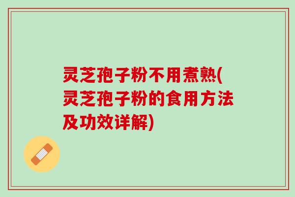灵芝孢子粉不用煮熟(灵芝孢子粉的食用方法及功效详解) 灵芝孢子粉不用煮熟(灵芝孢子粉的食用方法及功效详解)
