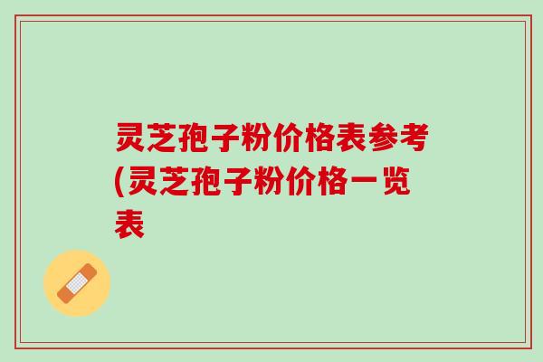 灵芝孢子粉价格表参考(灵芝孢子粉价格一览表 灵芝孢子粉价格表参考(灵芝孢子粉价格一览表
