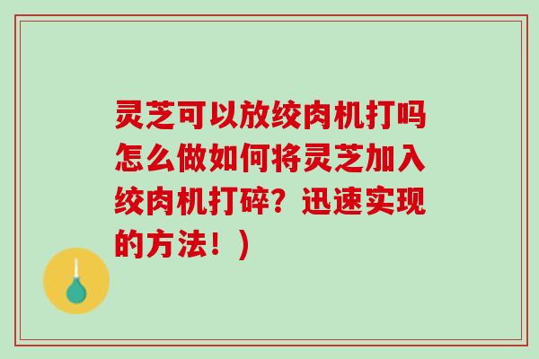灵芝可以放绞肉机打吗怎么做如何将灵芝加入绞肉机打碎?迅速实现的方法!) 灵芝可以放绞肉机打吗怎么做如何将灵芝加入绞肉机打碎?迅速实现的方法!)