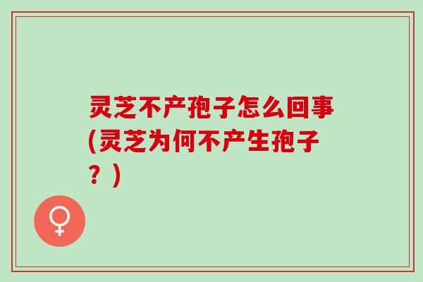 灵芝不产孢子怎么回事(灵芝为何不产生孢子?) 灵芝不产孢子怎么回事(灵芝为何不产生孢子?)