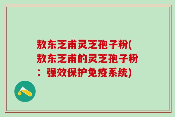 敖东芝甫灵芝孢子粉(敖东芝甫的灵芝孢子粉:强效保护免疫系统) 敖东芝甫灵芝孢子粉(敖东芝甫的灵芝孢子粉:强效保护免疫系统)
