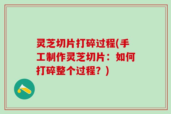 灵芝切片打碎过程(手工制作灵芝切片:如何打碎整个过程?) 灵芝切片打碎过程(手工制作灵芝切片:如何打碎整个过程?)