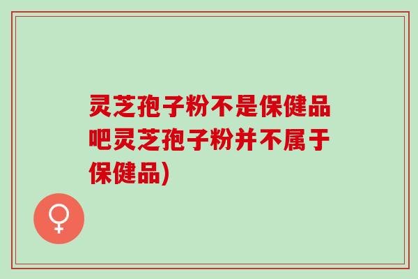 灵芝孢子粉不是保健品吧灵芝孢子粉并不属于保健品)