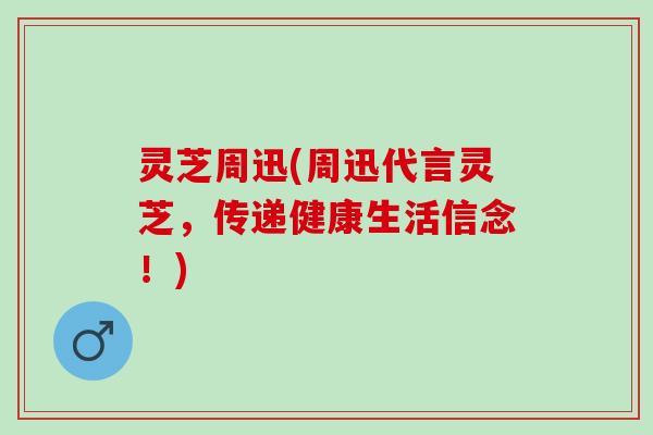 灵芝周迅(周迅代言灵芝,传递健康生活信念!) 灵芝周迅(周迅代言灵芝,传递健康生活信念!)