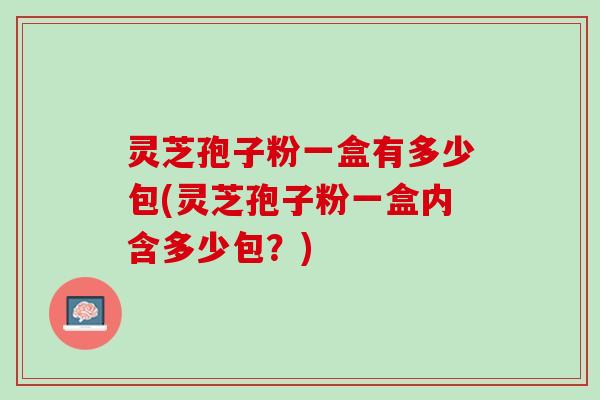 灵芝孢子粉一盒有多少包(灵芝孢子粉一盒内含多少包?) 灵芝孢子粉一盒有多少包(灵芝孢子粉一盒内含多少包?)
