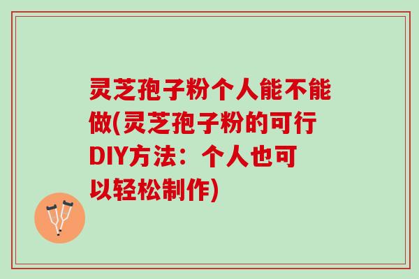 灵芝孢子粉个人能不能做(灵芝孢子粉的可行DIY方法：个人也可以轻松制作)