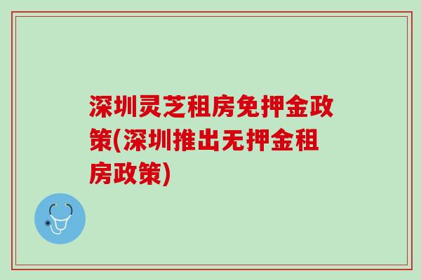深圳灵芝租房免押金政策(深圳推出无押金租房政策)