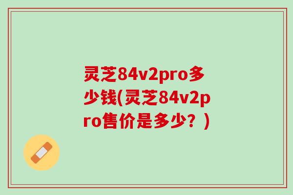 灵芝84v2pro多少钱(灵芝84v2pro售价是多少？)