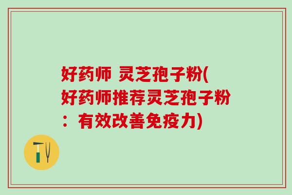 好药师 灵芝孢子粉(好药师推荐灵芝孢子粉:有效改善免疫力) 好药师 灵芝孢子粉(好药师推荐灵芝孢子粉:有效改善免疫力)