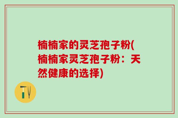 楠楠家的灵芝孢子粉(楠楠家灵芝孢子粉:天然健康的选择) 楠楠家的灵芝孢子粉(楠楠家灵芝孢子粉:天然健康的选择)