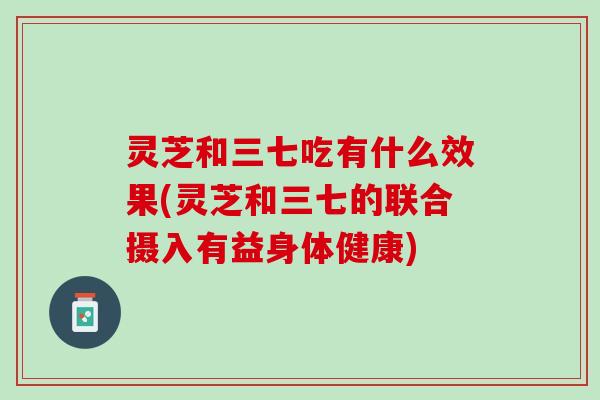 灵芝和三七吃有什么效果(灵芝和三七的联合摄入有益身体健康) 灵芝和三七吃有什么效果(灵芝和三七的联合摄入有益身体健康)