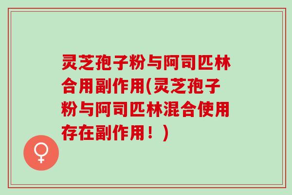 灵芝孢子粉与阿司匹林合用副作用(灵芝孢子粉与阿司匹林混合使用存在副作用！)