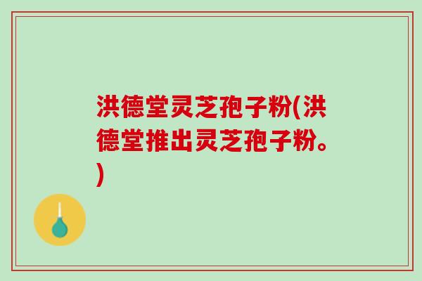 洪德堂灵芝孢子粉(洪德堂推出灵芝孢子粉。)