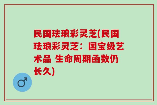 民国珐琅彩灵芝(民国珐琅彩灵芝:国宝级艺术品 生命周期函数仍长久) 民国珐琅彩灵芝(民国珐琅彩灵芝:国宝级艺术品 生命周期函数仍长久)