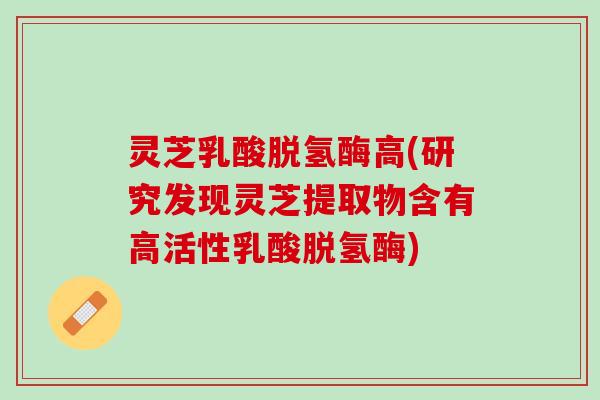 灵芝乳酸脱氢酶高(研究发现灵芝提取物含有高活性乳酸脱氢酶) 灵芝乳酸脱氢酶高(研究发现灵芝提取物含有高活性乳酸脱氢酶)