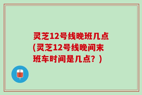 灵芝12号线晚班几点(灵芝12号线晚间末班车时间是几点？)